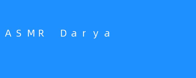 探秘“ASMR Darya”：令人心旷神怡的音频治疗